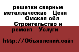 решетки сварные металлические › Цена ­ 760 - Омская обл. Строительство и ремонт » Услуги   